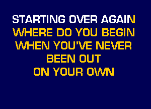 STARTING OVER AGAIN
WHERE DO YOU BEGIN
WHEN YOU'VE NEVER
BEEN OUT
ON YOUR OWN