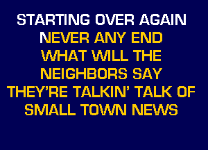 STARTING OVER AGAIN
NEVER ANY END
WHAT WILL THE
NEIGHBORS SAY

THEY'RE TALKIN' TALK OF
SMALL TOWN NEWS