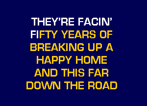 THEY'RE FACIM
FIFTY YEARS OF
BREAKING UP A
HAPPY HOME
AND THIS FAR

DOWN THE ROAD l