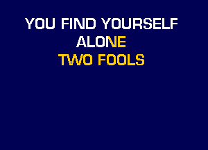 YOU FIND YOURSELF
ALONE
M0 FOOLS