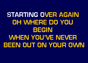 STARTING OVER AGAIN
0H WHERE DO YOU
BEGIN
WHEN YOU'VE NEVER
BEEN OUT ON YOUR OWN