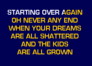 STARTING OVER AGAIN
0H NEVER ANY END
WHEN YOUR DREAMS
ARE ALL SHATI'ERED
AND THE KIDS
ARE ALL GROWN