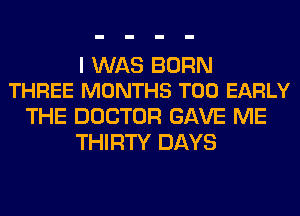 I WAS BORN
THREE MONTHS T00 EARLY

THE DOCTOR GAVE ME
THIRTY DAYS