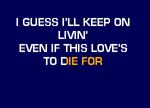 I GUESS PLL KEEP ON
LIVIN'
EVEN IF THIS LOVE'S
TO DIE FOR