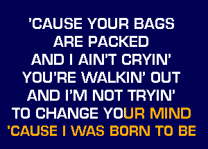 'CAUSE YOUR BAGS
ARE PACKED
AND I AIN'T CRYIN'
YOU'RE WALKIM OUT
AND I'M NOT TRYIN'

TO CHANGE YOUR MIND
'CAUSE I WAS BORN TO BE