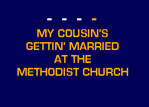 MY CDUSIN'S
GETI'IM MARRIED
AT THE
METHODIST CHURCH