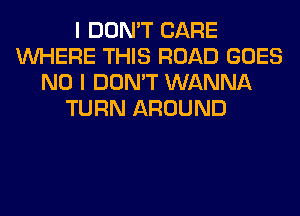 I DON'T CARE
WHERE THIS ROAD GOES
NO I DON'T WANNA
TURN AROUND