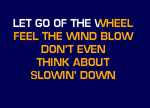 LET GO OF THE WHEEL
FEEL THE WIND BLOW
DON'T EVEN
THINK ABOUT
SLOUVIN' DOWN
