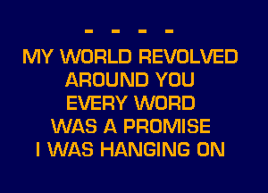 MY WORLD REVOLVED
AROUND YOU
EVERY WORD

WAS A PROMISE
I WAS HANGING 0N