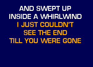 AND SWEPT UP
INSIDE A MIHIRLVVIND
I JUST COULDN'T
SEE THE END
TILL YOU WERE GONE