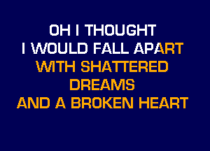OH I THOUGHT
I WOULD FALL APART
WITH SHATI'ERED
DREAMS
AND A BROKEN HEART