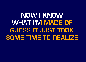 NOWI KNOW
WHAT I'M MADE OF
GUESS IT JUST TOOK

SOME TIME TO REALIZE