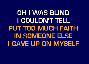 OH I WAS BLIND
I COULDN'T TELL
PUT TOO MUCH FAITH
IN SOMEONE ELSE
I GAVE UP ON MYSELF