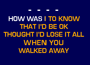 HOW WAS I TO KNOW
THAT PD BE 0K
THOUGHT PD LOSE IT ALL
WHEN YOU
WALKED AWAY