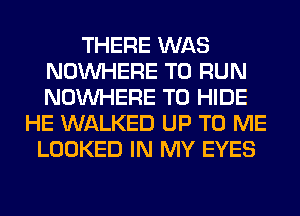 THERE WAS
NOUVHERE TO RUN
NOUVHERE T0 HIDE

HE WALKED UP TO ME
LOOKED IN MY EYES