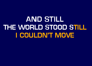 AND STILL
THE WORLD STOOD STILL
I COULDN'T MOVE