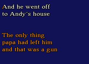 And he went off
to Andy's house

The only thing
papa had left him
and that was a gun