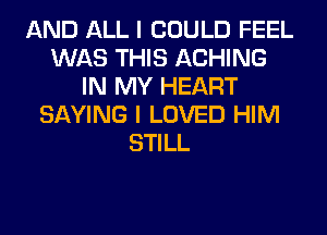 AND ALL I COULD FEEL
WAS THIS ACHING
IN MY HEART
SAYING I LOVED HIM
STILL