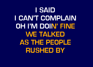 I SAID
I CANT COMPLAIN
0H I'M DOIN' FINE

WE TALKED
AS THE PEOPLE
RUSHED BY