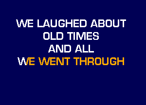 WE LAUGHED ABOUT
OLD TIMES
AND ALL

WE WENT THROUGH