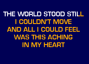 THE WORLD STOOD STILL
I COULDN'T MOVE
AND ALL I COULD FEEL
WAS THIS ACHING
IN MY HEART