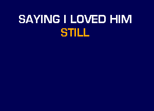 SAYING I LOVED HIM
STILL