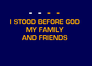 I STOOD BEFORE GOD
MY FAMILY

AND FRIENDS