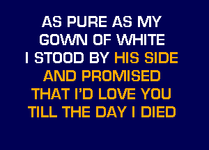 AS PURE AS MY
GOWN 0F WHITE
I STODD BY HIS SIDE
AND PROMISED
THAT I'D LOVE YOU
TILL THE DAY I DIED