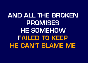 AND ALL THE BROKEN
PROMISES
HE SOMEHOW
FAILED TO KEEP
HE CAN'T BLAME ME
