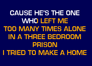 CAUSE HE'S THE ONE
WHO LEFT ME
TOO MANY TIMES ALONE
IN A THREE BEDROOM
PRISON
I TRIED TO MAKE A HOME