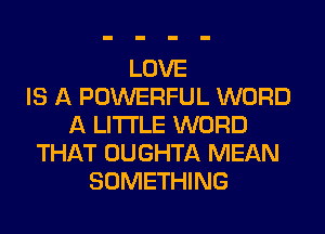 LOVE
IS A POWERFUL WORD
A LITTLE WORD
THAT OUGHTA MEAN
SOMETHING