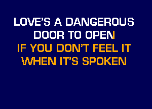 LOVE'S A DANGEROUS
DOOR TO OPEN
IF YOU DON'T FEEL IT
WHEN ITS SPOKEN