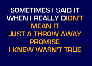 SOMETIMES I SAID IT
INHEN I REALLY DIDN'T
MEAN IT
JUST A THROW AWAY
PROMISE
I KNEW WASN'T TRUE