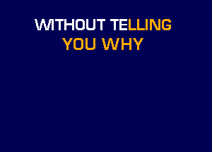 WITHOUT TELLING
YOU WHY