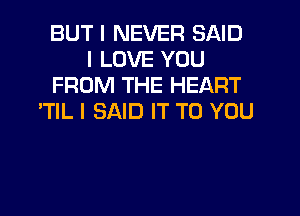 BUT I NEVER SAID
I LOVE YOU
FROM THE HEART
'TIL I SAID IT TO YOU