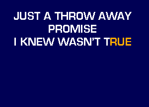 JUST A THROW AWAY
PROMISE
I KNEW WASN'T TRUE