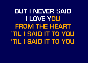 BUT I NEVER SAID
I LOVE YOU
FROM THE HEART
'TIL I SAID IT TO YOU
'TIL I SAID IT TO YOU