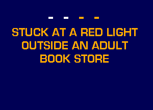 STUCK AT A RED LIGHT
OUTSIDE AN ADULT
BOOK STORE