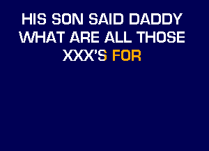 HIS SON SAID DADDY
KNHAT ARE ALL THOSE
XXX'S FUR