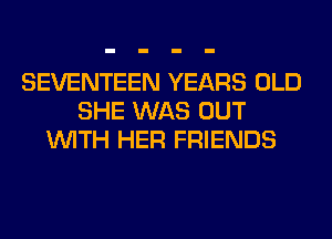 SEVENTEEN YEARS OLD
SHE WAS OUT
WITH HER FRIENDS