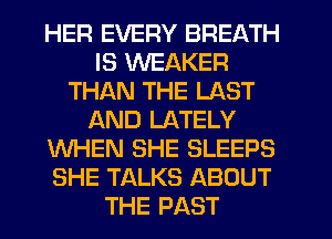 HER EVERY BREATH
IS WEAKER
THAN THE LAST
AND LATELY
WHEN SHE SLEEPS
SHE TALKS ABOUT
THE PAST