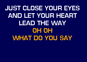 JUST CLOSE YOUR EYES
AND LET YOUR HEART
LEAD THE WAY
0H 0H
WHAT DO YOU SAY