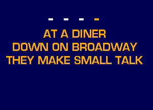 AT A DINER
DOWN ON BROADWAY
THEY MAKE SMALL TALK