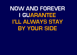 NOW AND FOREVER
l GUARANTEE
I'LL ALWAYS STAY

BY YOUR SIDE