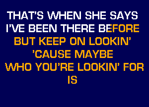 THAT'S WHEN SHE SAYS
I'VE BEEN THERE BEFORE
BUT KEEP ON LOOKIN'
'CAUSE MAYBE
WHO YOU'RE LOOKIN' FOR
IS