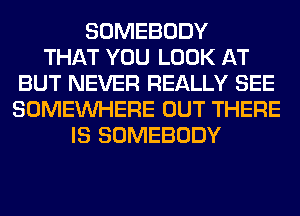 SOMEBODY
THAT YOU LOOK AT
BUT NEVER REALLY SEE
SOMEINHERE OUT THERE
IS SOMEBODY