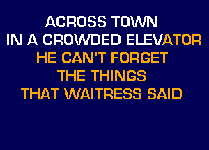 ACROSS TOWN
IN A CROWDED ELEVATOR
HE CAN'T FORGET
THE THINGS
THAT WAITRESS SAID