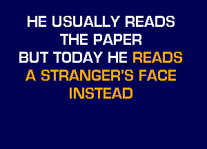 HE USUALLY READS
THE PAPER
BUT TODAY HE READS
A STRANGER'S FACE
INSTEAD