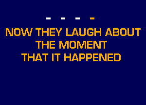 NOW THEY LAUGH ABOUT
THE MOMENT
THAT IT HAPPENED