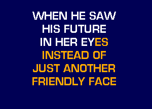 WHEN HE SAW
HIS FUTURE
IN HER EYES
INSTEAD OF

JUST ANOTHER

FRIENDLY FACE